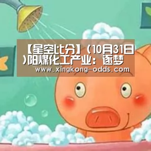 【星空比分】(10月31日)阳煤化工产业:逐梦煤化工“国际化龙头”(图2) 星空快讯