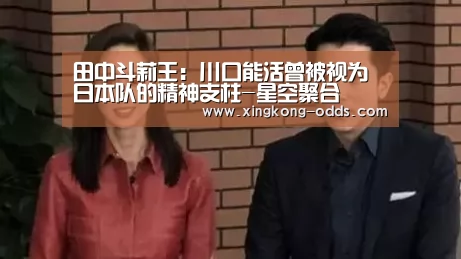 田中斗莉王:川口能活曾被视为日本队的精神支柱-星空聚合(图2) 星空比分