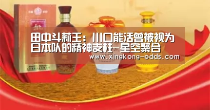 田中斗莉王:川口能活曾被视为日本队的精神支柱-星空聚合(图1) 星空官网