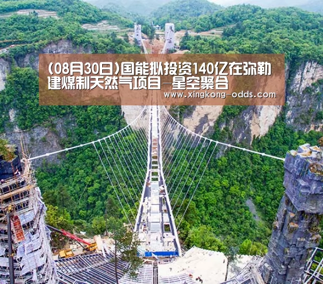 (08月30日)国能拟投资140亿在弥勒建煤制天然气项目-星空聚合(图1) 星空快讯